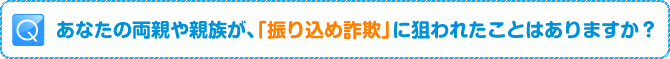 Q:あなたの両親や親族が、「振り込め詐欺」に狙われたことはありますか？