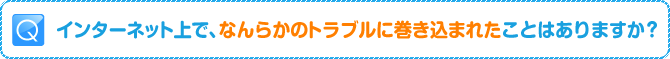 Q:インターネット上で、なんらかのトラブルに巻き込まれたことはありますか?