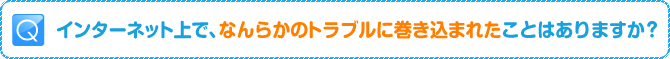 Q:インターネット上で、なんらかのトラブルに巻き込まれたことはありますか？