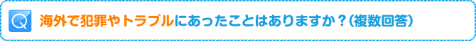 Q:海外で犯罪やトラブルにあったことはありますか？（複数回答）