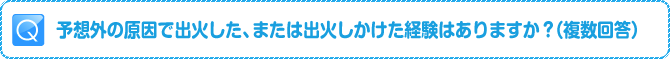 Q:予想外の原因で出火した、または出火しかけた経験はありますか？（複数回答）