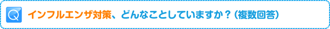 Q:インフルエンザ対策、どんなことしていますか？（複数回答）