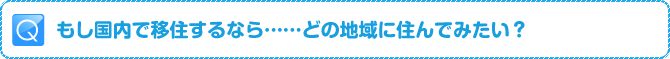 Q:もし国内で移住するなら……どの地域に住んでみたい?