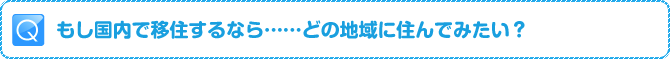 Q:もし国内で移住するなら……どの地域に住んでみたい？