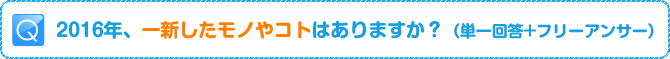 Q:2016年、一新したモノやコトはありますか?(単一回答+フリーアンサー)