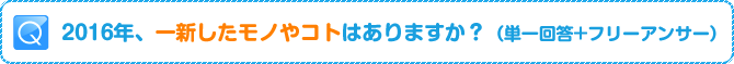 Q:2016年、一新したモノやコトはありますか？（単一回答+フリーアンサー）