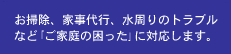 お掃除、家事代行、水周りのトラブルなど「ご家庭の困った」に対応します。