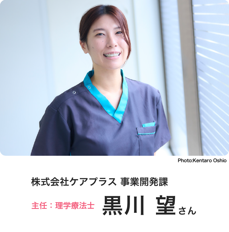 株式会社ケアプラス 事業開発課 主任：理学療法士 黒川 望さん Photo:Kohei Okuda