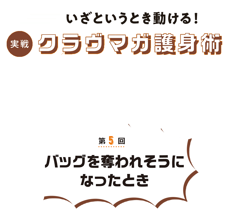 第5回 今回は、バッグを奪われそうになったときの護身術です。 いざというとき動ける!クラヴマガ護身術