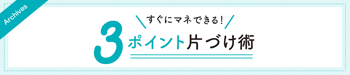 アーカイブス：すぐにマネできる！３ポイント片づけ術