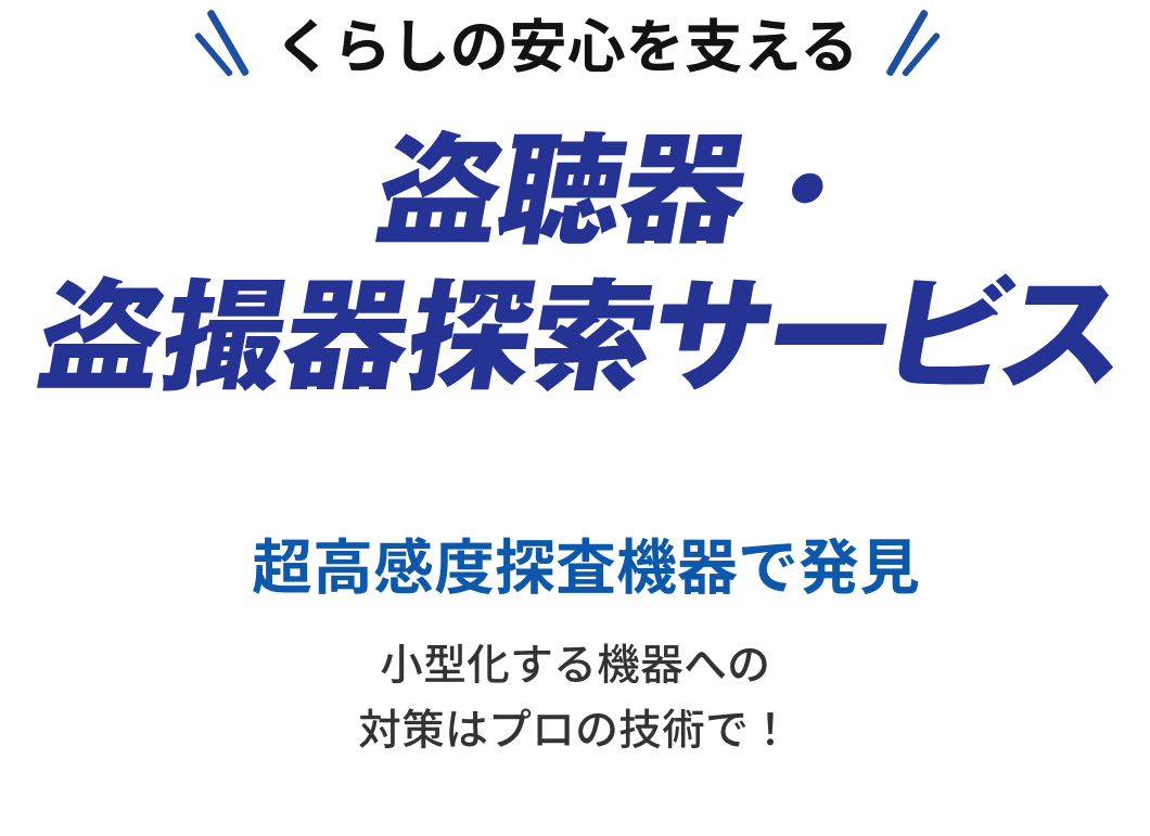 くらしの安心を支える盗聴器・盗撮器探索サービス。超高感度探査機器で発見。小型化する機器への対策はプロの技術で！