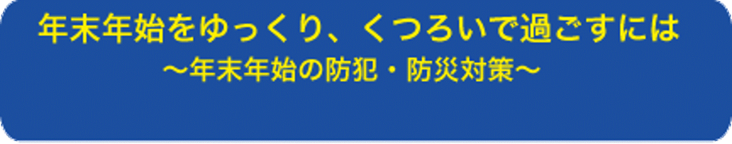 年末年始をゆっくり、くつろいで過ごすには 〜年末年始の防犯・防災対策〜