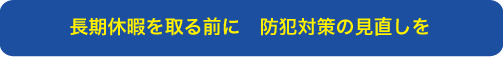 長期休暇を取る前に 防犯対策の見直しを