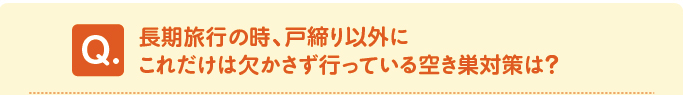 問題　長期旅行の時、戸締り以外にこれだけは欠かさず行っている空き巣対策は？