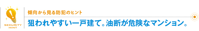 傾向から見る防犯のヒント「狙われやすい一戸建て。油断が危険なマンション。」