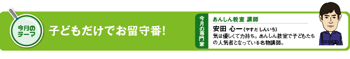 今月のテーマ　子どもだけでお留守番 今月の専門家　あんしん教室講師　安田　心一（やすだ　しんいち）