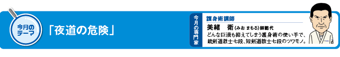 今月のテーマ　テーマ「夜道の危険」 今月の専門家　護身術講師　美緒 衛（みお　まもる）