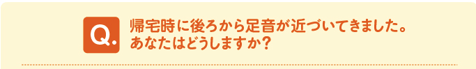問題 帰宅時に後ろから足音が近づいてきました。あなたはどうしますか?