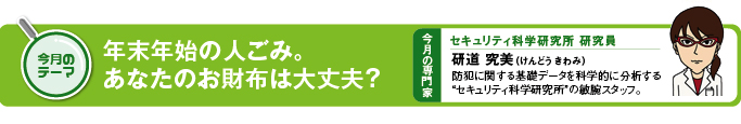 今月のテーマ　テーマ「年末年始の人ごみ。あなたのお財布は大丈夫？」 今月の専門家　セキュリティ科学研究所研究員　研道　究美（けんどう きわみ）