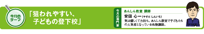 今月のテーマ　「狙われやすい、子どもの登下校」 今月の専門家　あんしん教室講師　安田心一（やすだ しんいち）