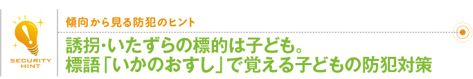 傾向から見る防犯のヒント「誘拐・いたずらの標的は子ども。標語「いかのおすし」で覚える子どもの防犯対策」