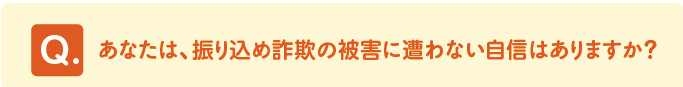 問題　「あなたは、振り込め詐欺の被害に遭わない自信はありますか？」 