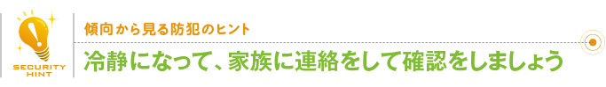 傾向から見る防犯のヒント「冷静になって、家族に連絡をして確認をしましょう」