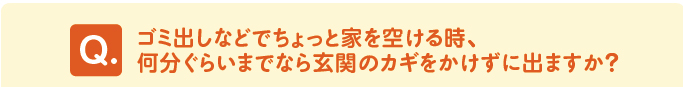 問題 「ゴミ出しなどでちょっと家を空ける時、何分ぐらいまでなら玄関のカギをかけずに出ますか?」
