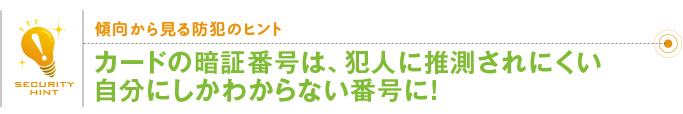 傾向から見る防犯のヒント「カードの暗証番号は、犯人に推測されにくい自分にしかわからない番号に」