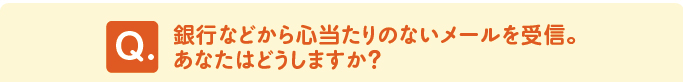 問題　「銀行などから心当たりのないメールを受信。あなたはどうしますか？」 