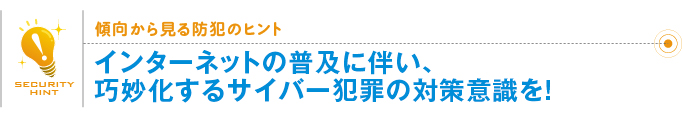 傾向から見る防犯のヒント「インターネットの普及に伴い、巧妙化するサイバー犯罪の対策意識を！」