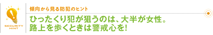 傾向から見る防犯のヒント「ひったくり犯が狙うのは、大半が女性。路上を歩くときは警戒心を！」