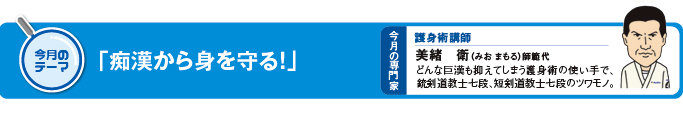 今月のテーマ　「痴漢から身を守る！」 今月の専門家　護身術講師　美緒衛（みおまもる）