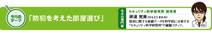 今月のテーマ「防犯を考えた部屋選び」 今月の専門家　セキュリティ研究所研究員　研道究美（けんどうきわみ）