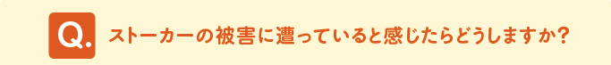 問題　「ストーカーの被害に遭っていると感じたらどうしますか？」 