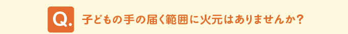 問題　「子どもの手の届く範囲に火元はありませんか？」 