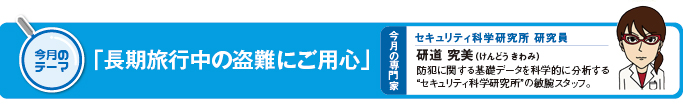 今月のテーマ「長期旅行中の盗難にご用心」 今月の専門家　セキュリティ科学研究所　研究員　研道究美（けんどうきわみ）