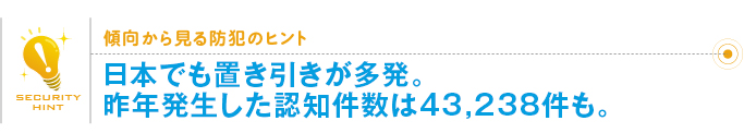 傾向から見る防犯のヒント「日本でも置き引きが多発。昨年発生した認知件数は43,238件も。」