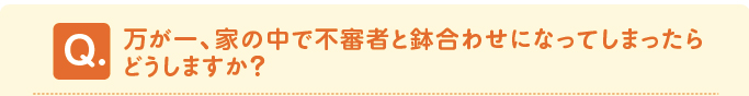 問題「万が一、家の中で不審者と鉢合わせになってしまったらどうしますか？」 