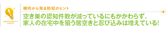 傾向から見る防犯のヒント「空き巣の認知件数が減っているにもかかわらず、家人の在宅中を狙う居空きと忍び込みは増えている！」