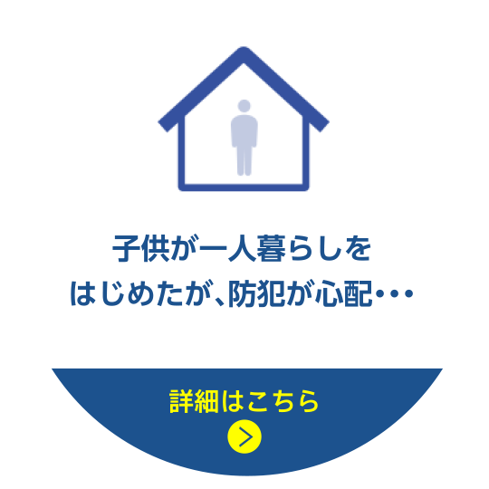 子供が一人暮らしをはじめたが、防犯が心配・・・ 詳細はこちら