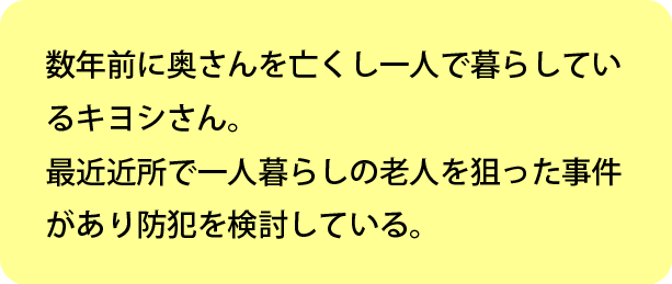 数年前に奥さんを亡くし一人で暮らしているキヨシ。最近近所で一人暮らしの老人を狙った事件があり防犯を検討している。