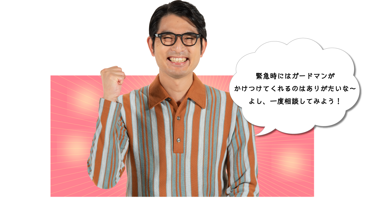 緊急時にはガードマンがかけつけてくれるのはありがたいな〜よし、一度相談してみよう！