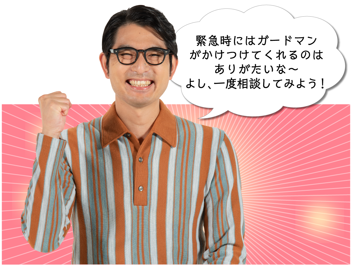 緊急時にはガードマンがかけつけてくれるのはありがたいな〜よし、一度相談してみよう！