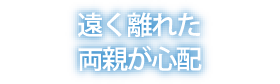 遠く離れた両親が心配