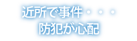 近所で物騒な事件があり防犯が心配